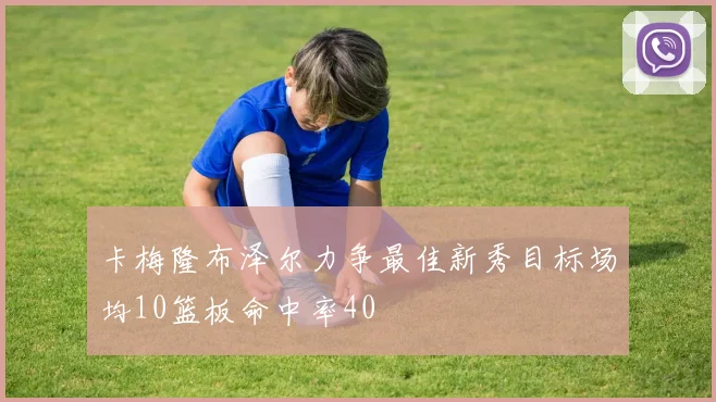 卡梅隆布泽尔力争最佳新秀目标场均10篮板命中率40